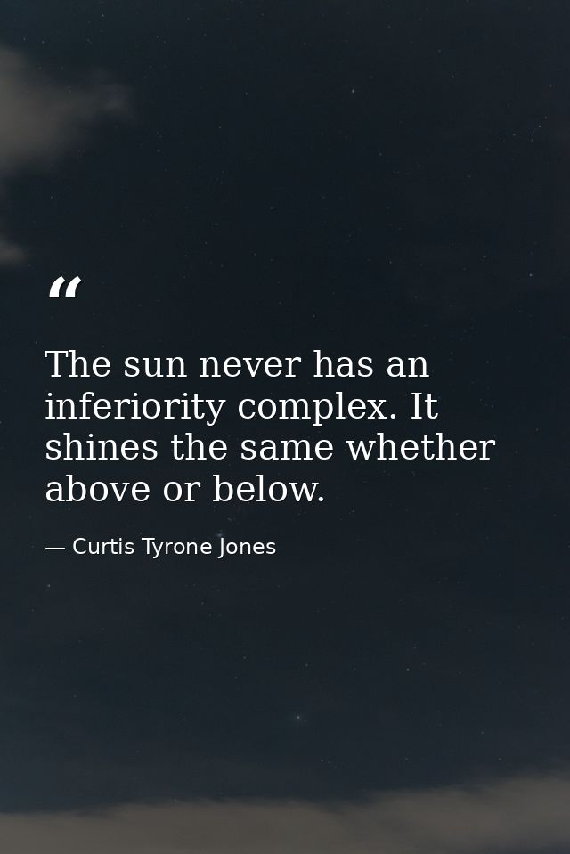 The sun never has an inferiority complex. It shines the same whether above or below. — Curtis Tyrone Jones