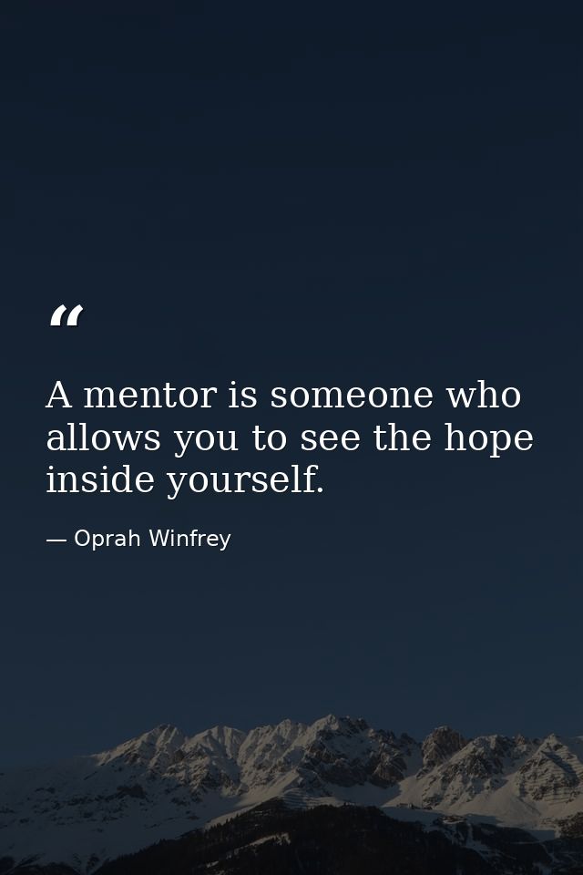 A mentor is someone who allows you to see the hope inside yourself. — Oprah Winfrey