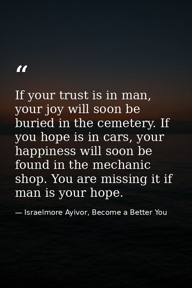 If your trust is in man, your joy will soon be buried in the cemetery. If you hope is in cars, your happiness will soon  — Israelmore Ayivor, Become a Better You