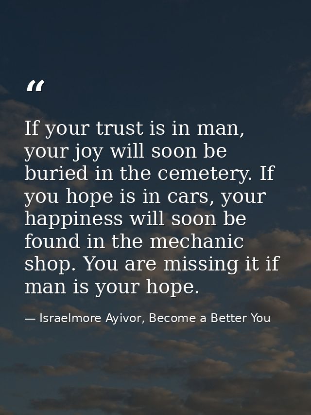 If your trust is in man, your joy will soon be buried in the cemetery. If you hope is in cars, your happiness will soon  — Israelmore Ayivor, Become a Better You
