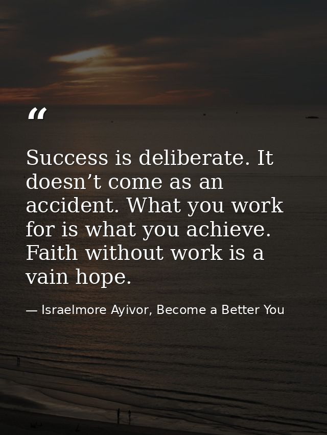 Success is deliberate. It doesn’t come as an accident. What you work for is what you achieve. Faith without work is a va — Israelmore Ayivor, Become a Better You