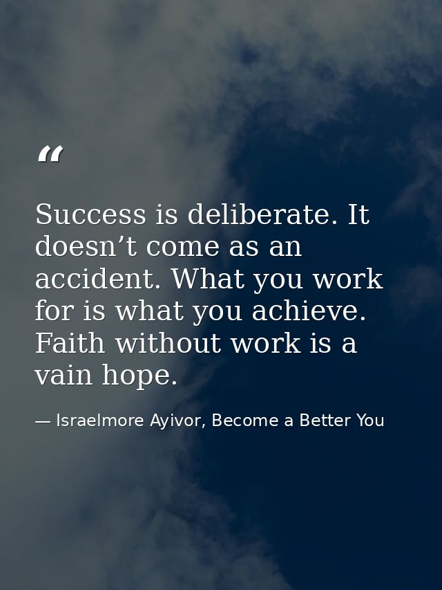 Success is deliberate. It doesn’t come as an accident. What you work for is what you achieve. Faith without work is a va — Israelmore Ayivor, Become a Better You