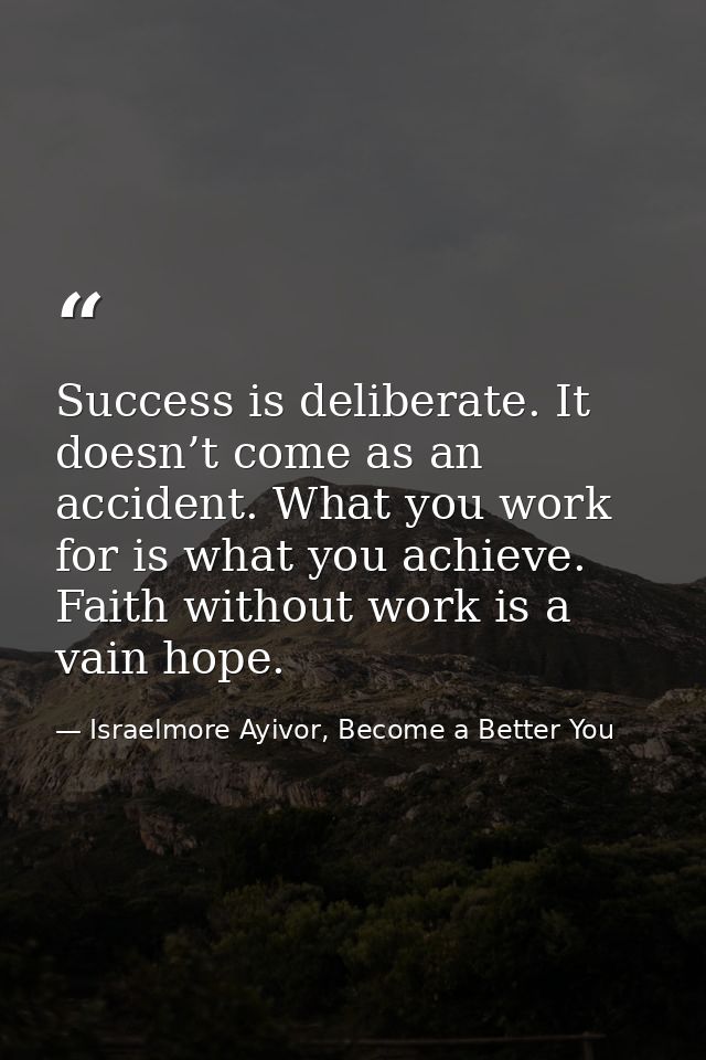 Success is deliberate. It doesn’t come as an accident. What you work for is what you achieve. Faith without work is a va — Israelmore Ayivor, Become a Better You