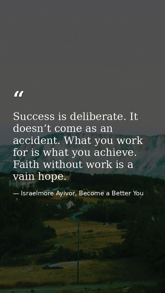 Success is deliberate. It doesn’t come as an accident. What you work for is what you achieve. Faith without work is a va — Israelmore Ayivor, Become a Better You
