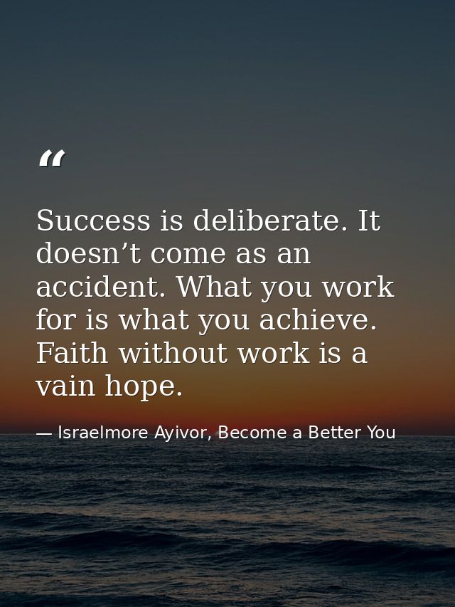 Success is deliberate. It doesn’t come as an accident. What you work for is what you achieve. Faith without work is a va — Israelmore Ayivor, Become a Better You