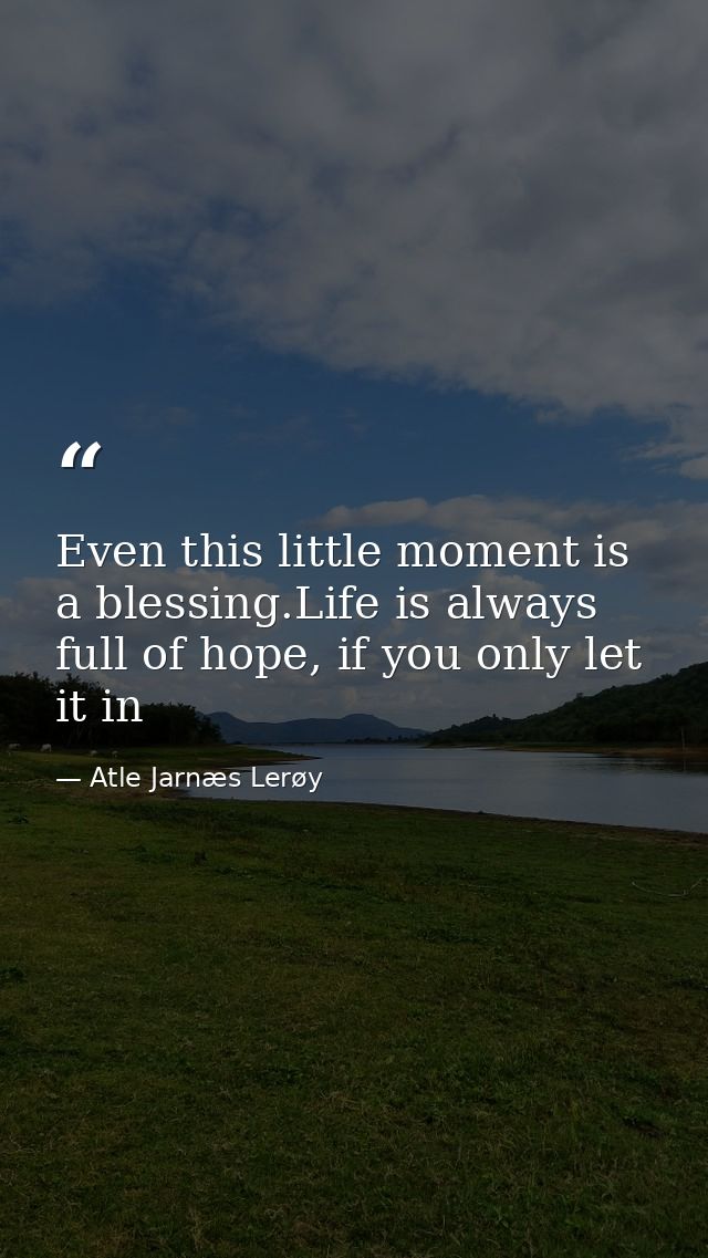 Even this little moment is a blessing.Life is always full of hope, if you only let it in — Atle Jarnæs Lerøy