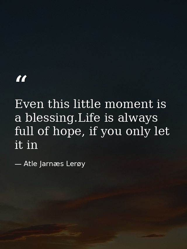Even this little moment is a blessing.Life is always full of hope, if you only let it in — Atle Jarnæs Lerøy
