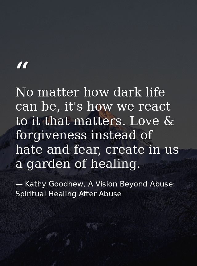 No matter how dark life can be, it's how we react to it that matters. Love & forgiveness instead of hate and fear, creat — Kathy Goodhew, A Vision Beyond Abuse: Spiritual Healing After Abuse