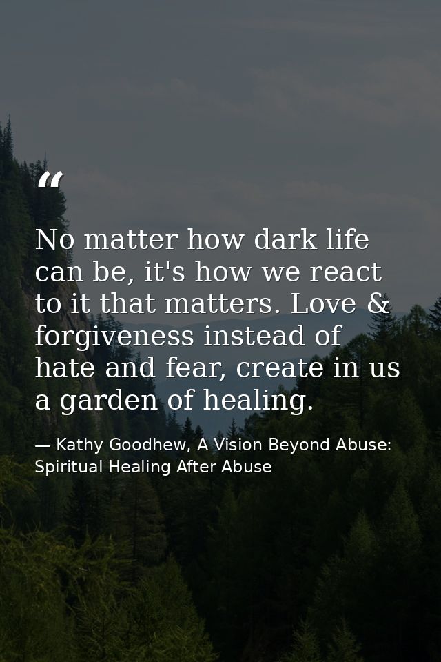 No matter how dark life can be, it's how we react to it that matters. Love & forgiveness instead of hate and fear, creat — Kathy Goodhew, A Vision Beyond Abuse: Spiritual Healing After Abuse