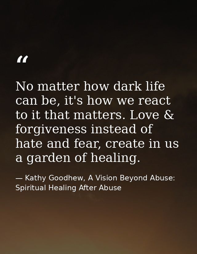 No matter how dark life can be, it's how we react to it that matters. Love & forgiveness instead of hate and fear, creat — Kathy Goodhew, A Vision Beyond Abuse: Spiritual Healing After Abuse
