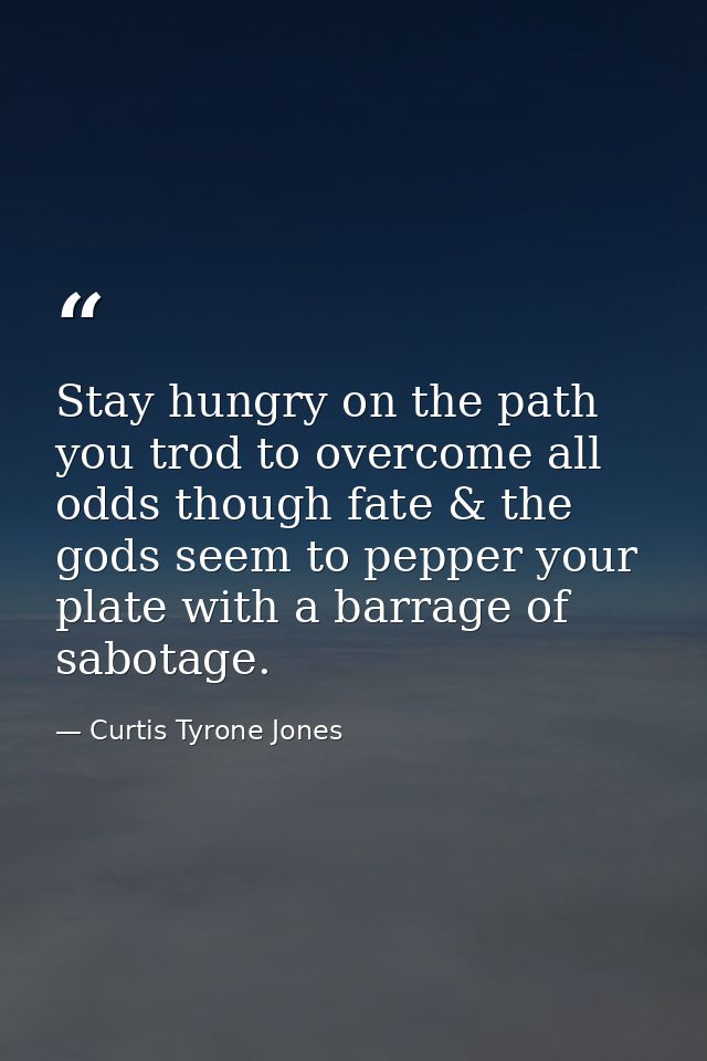 Stay hungry on the path you trod to overcome all odds though fate & the gods seem to pepper your plate with a barrage of — Curtis Tyrone Jones