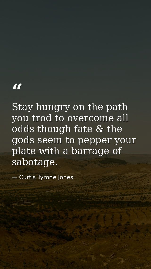 Stay hungry on the path you trod to overcome all odds though fate & the gods seem to pepper your plate with a barrage of — Curtis Tyrone Jones