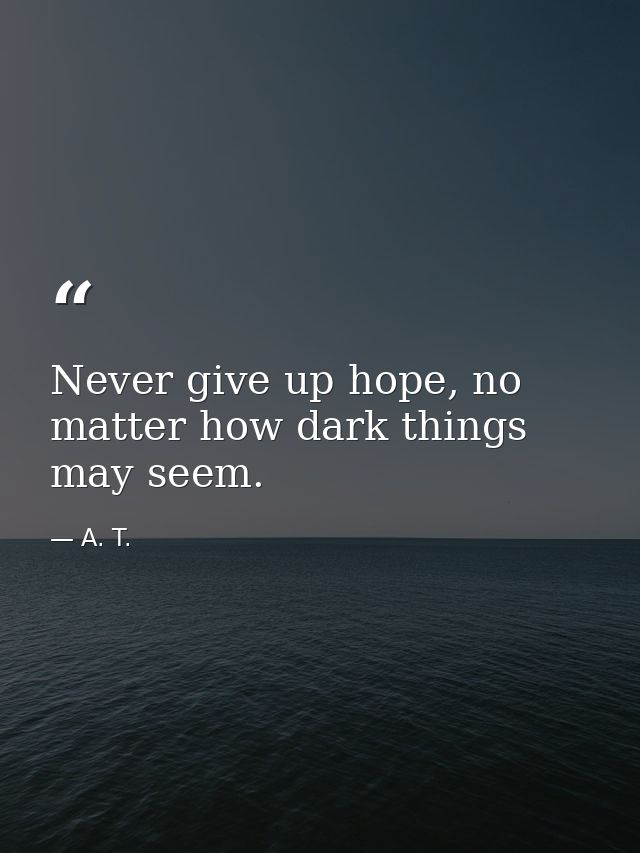Never give up hope, no matter how dark things may seem. — A. T.