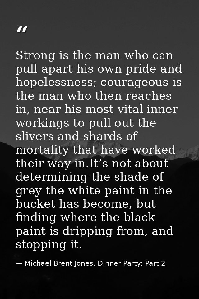 Strong is the man who can pull apart his own pride and hopelessness; courageous is the man who then reaches in, near his — Michael Brent Jones, Dinner Party: Part 2