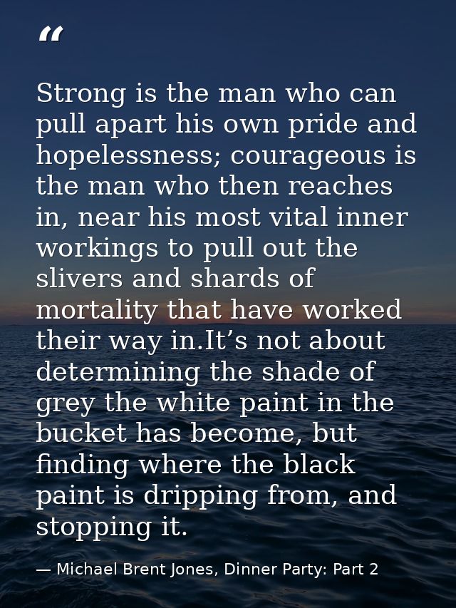 Strong is the man who can pull apart his own pride and hopelessness; courageous is the man who then reaches in, near his — Michael Brent Jones, Dinner Party: Part 2