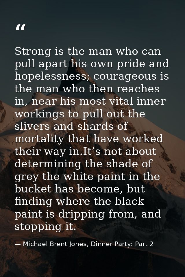 Strong is the man who can pull apart his own pride and hopelessness; courageous is the man who then reaches in, near his — Michael Brent Jones, Dinner Party: Part 2