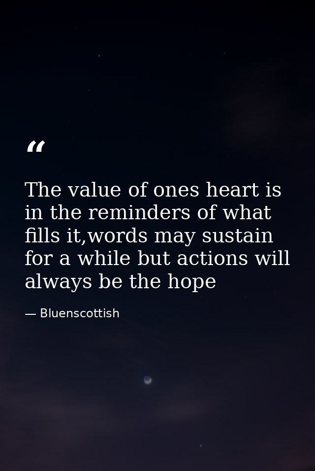 The value of ones heart is in the reminders of what fills it,words may sustain for a while but actions will always be th — Bluenscottish