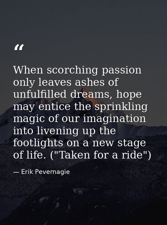 When scorching passion only leaves ashes of unfulfilled dreams, hope may entice the sprinkling magic of our imagination  — Erik Pevernagie