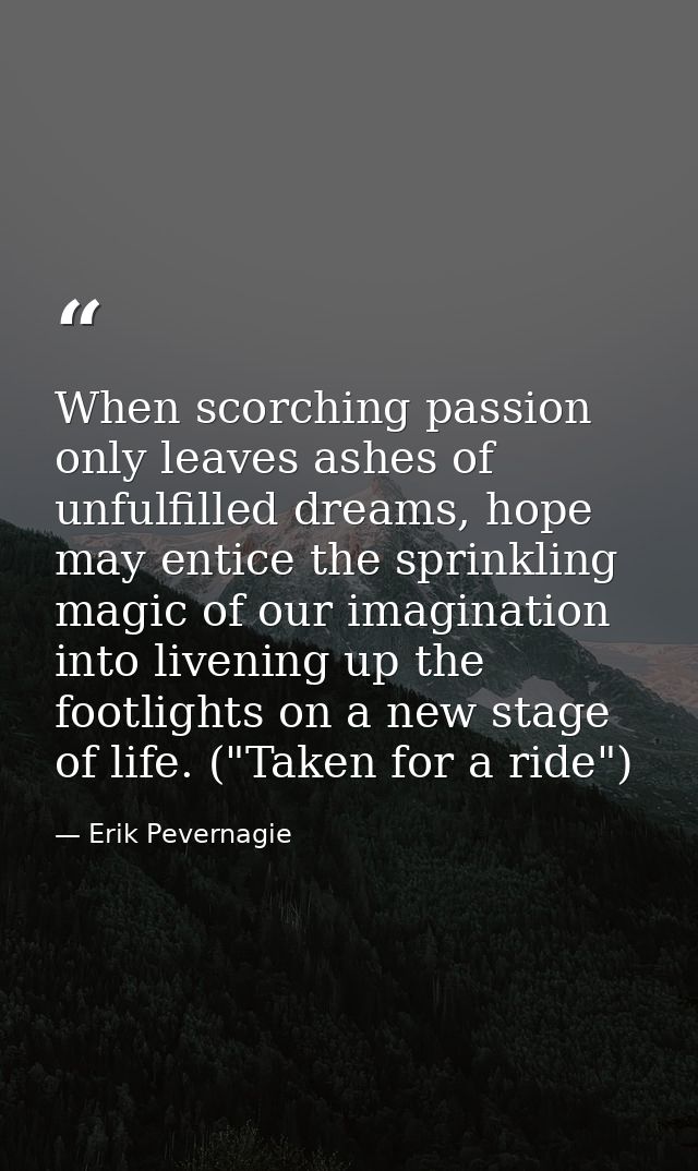 When scorching passion only leaves ashes of unfulfilled dreams, hope may entice the sprinkling magic of our imagination  — Erik Pevernagie