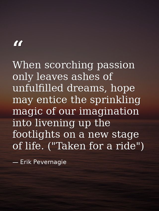 When scorching passion only leaves ashes of unfulfilled dreams, hope may entice the sprinkling magic of our imagination  — Erik Pevernagie