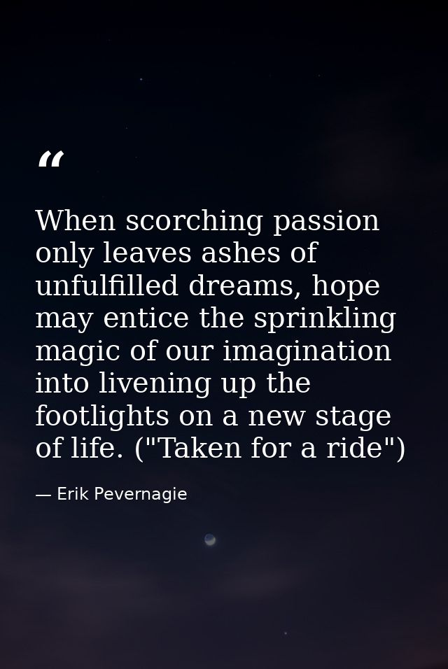 When scorching passion only leaves ashes of unfulfilled dreams, hope may entice the sprinkling magic of our imagination  — Erik Pevernagie