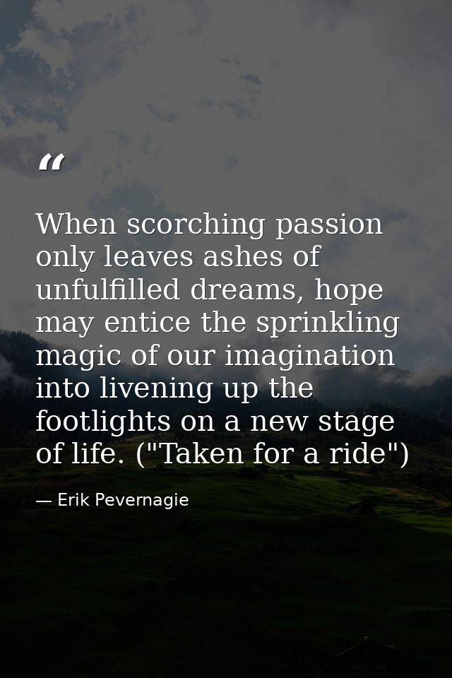 When scorching passion only leaves ashes of unfulfilled dreams, hope may entice the sprinkling magic of our imagination  — Erik Pevernagie
