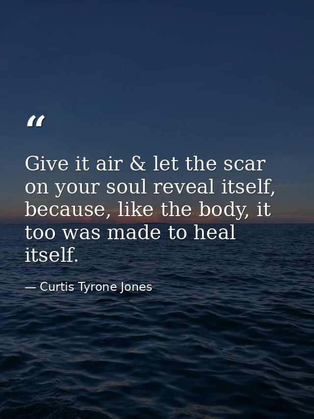 Give it air & let the scar on your soul reveal itself, because, like the body, it too was made to heal itself. — Curtis Tyrone Jones