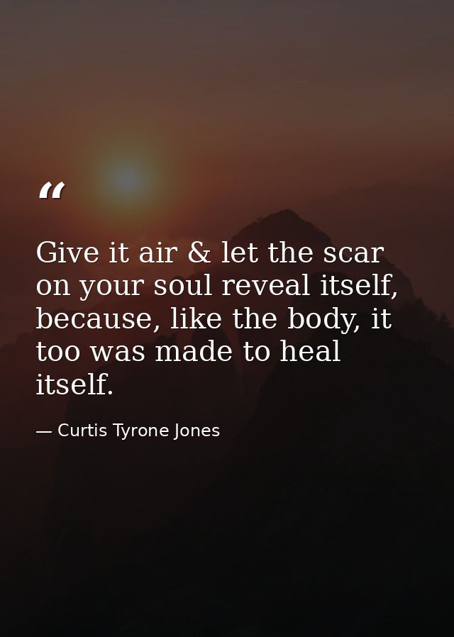 Give it air & let the scar on your soul reveal itself, because, like the body, it too was made to heal itself. — Curtis Tyrone Jones