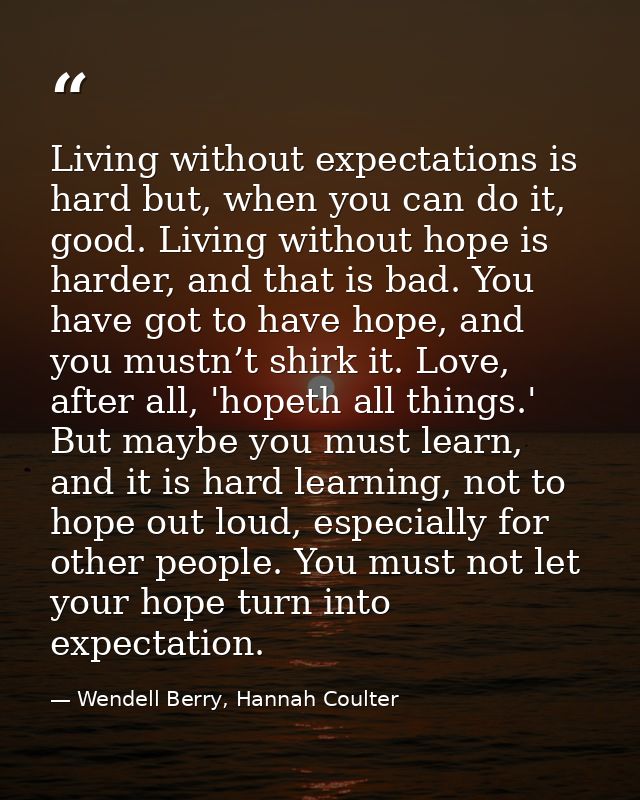 Living without expectations is hard but, when you can do it, good. Living without hope is harder, and that is bad. You h — Wendell Berry, Hannah Coulter