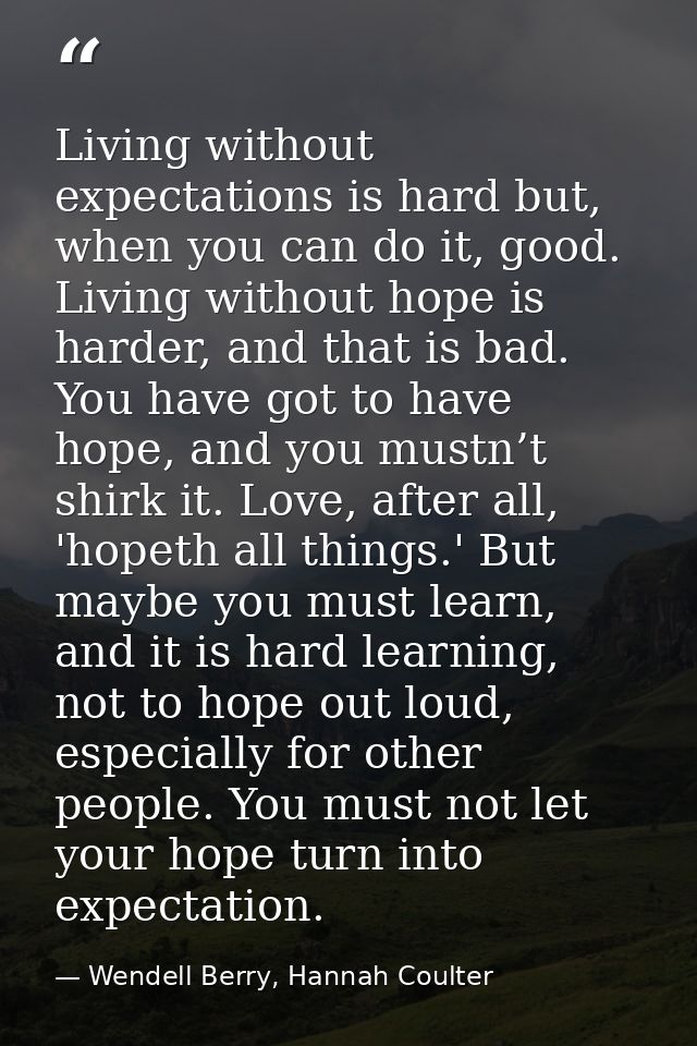 Living without expectations is hard but, when you can do it, good. Living without hope is harder, and that is bad. You h — Wendell Berry, Hannah Coulter