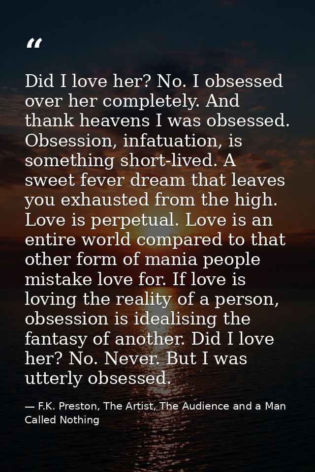 Did I love her? No. I obsessed over her completely. And thank heavens I was obsessed. Obsession, infatuation, is somethi — F.K. Preston, The Artist, The Audience and a Man Called Nothing