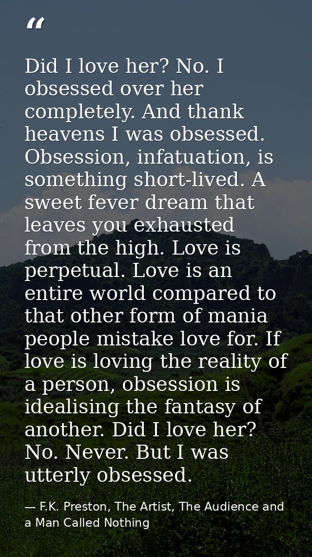 Did I love her? No. I obsessed over her completely. And thank heavens I was obsessed. Obsession, infatuation, is somethi — F.K. Preston, The Artist, The Audience and a Man Called Nothing
