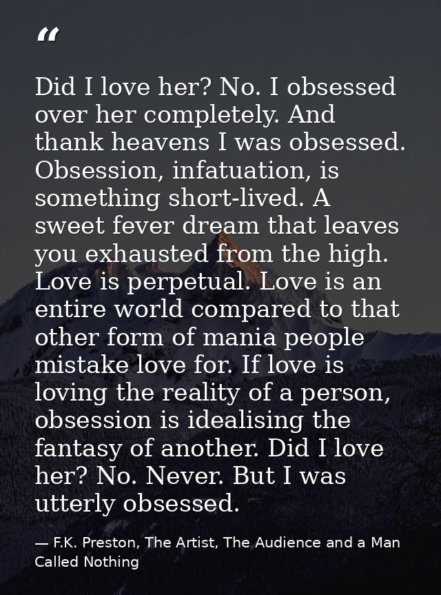 Did I love her? No. I obsessed over her completely. And thank heavens I was obsessed. Obsession, infatuation, is somethi — F.K. Preston, The Artist, The Audience and a Man Called Nothing
