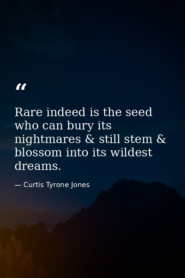 Rare indeed is the seed who can bury its nightmares & still stem & blossom into its wildest dreams. — Curtis Tyrone Jones