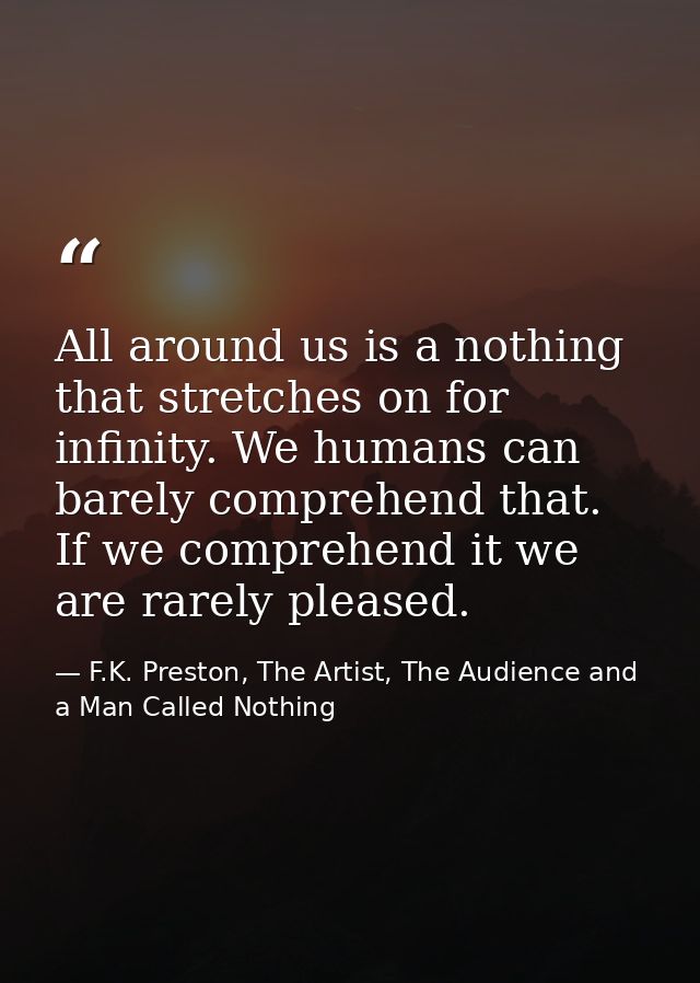 All around us is a nothing that stretches on for infinity. We humans can barely comprehend that. If we comprehend it we  — F.K. Preston, The Artist, The Audience and a Man Called Nothing