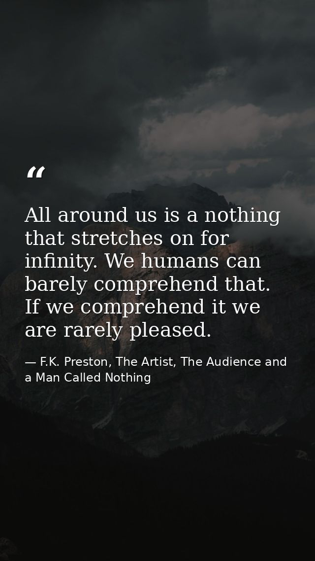 All around us is a nothing that stretches on for infinity. We humans can barely comprehend that. If we comprehend it we  — F.K. Preston, The Artist, The Audience and a Man Called Nothing