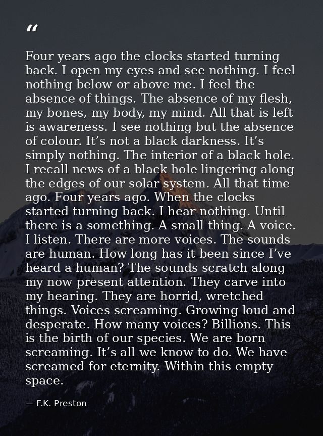 Four years ago the clocks started turning back. I open my eyes and see nothing. I feel nothing below or above me. I feel — F.K. Preston