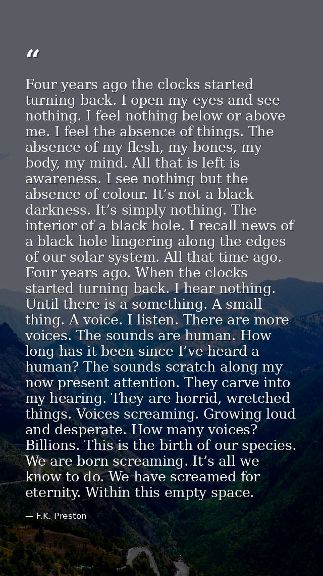 Four years ago the clocks started turning back. I open my eyes and see nothing. I feel nothing below or above me. I feel — F.K. Preston