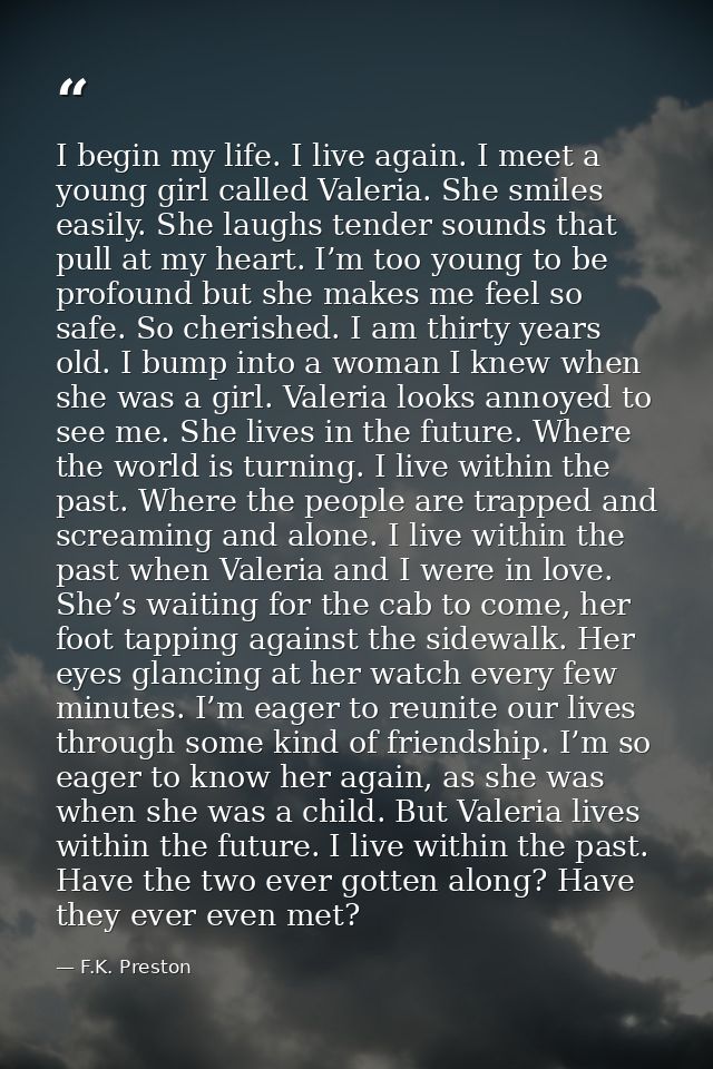 I begin my life. I live again. I meet a young girl called Valeria. She smiles easily. She laughs tender sounds that pull — F.K. Preston