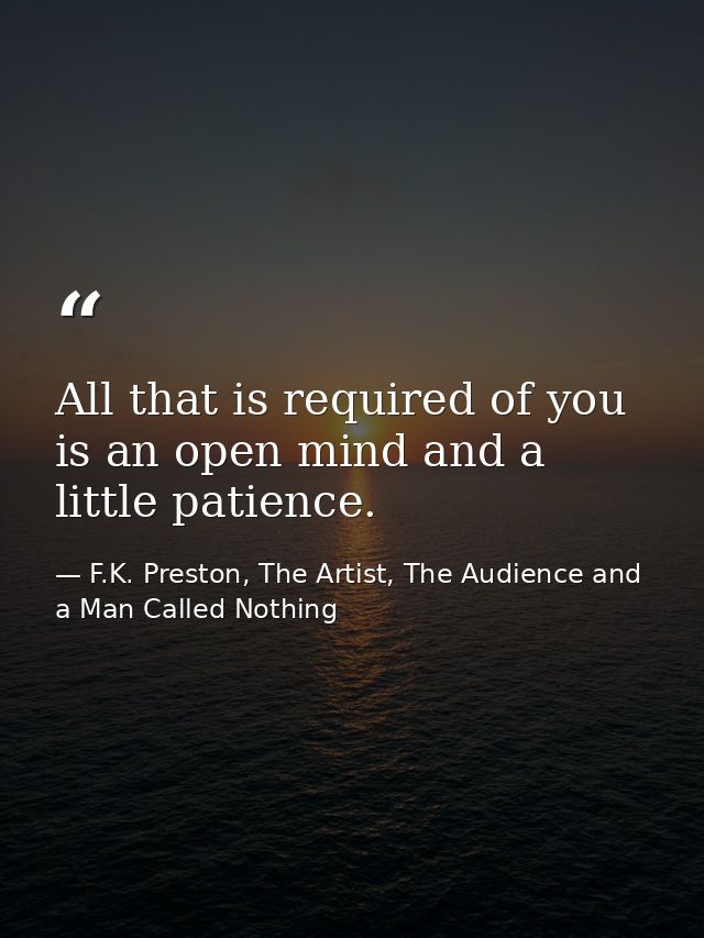 All that is required of you is an open mind and a little patience. — F.K. Preston, The Artist, The Audience and a Man Called Nothing