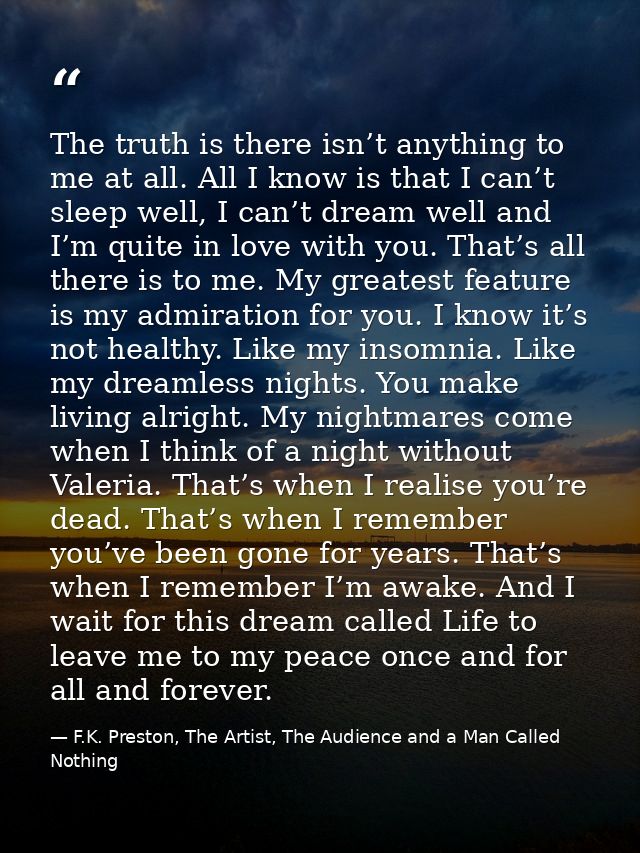 The truth is there isn’t anything to me at all. All I know is that I can’t sleep well, I can’t dream well and I’m quite  — F.K. Preston, The Artist, The Audience and a Man Called Nothing