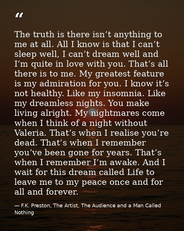 The truth is there isn’t anything to me at all. All I know is that I can’t sleep well, I can’t dream well and I’m quite  — F.K. Preston, The Artist, The Audience and a Man Called Nothing