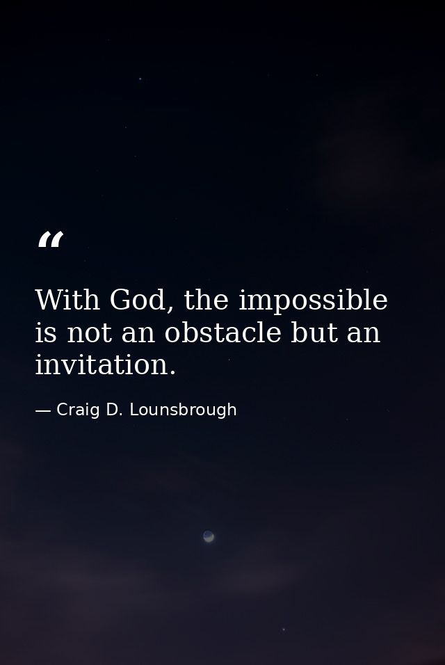 With God, the impossible is not an obstacle but an invitation. — Craig D. Lounsbrough