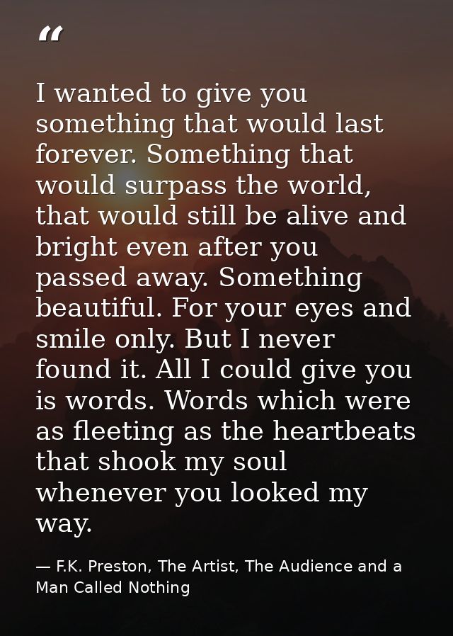 I wanted to give you something that would last forever. Something that would surpass the world, that would still be aliv — F.K. Preston, The Artist, The Audience and a Man Called Nothing