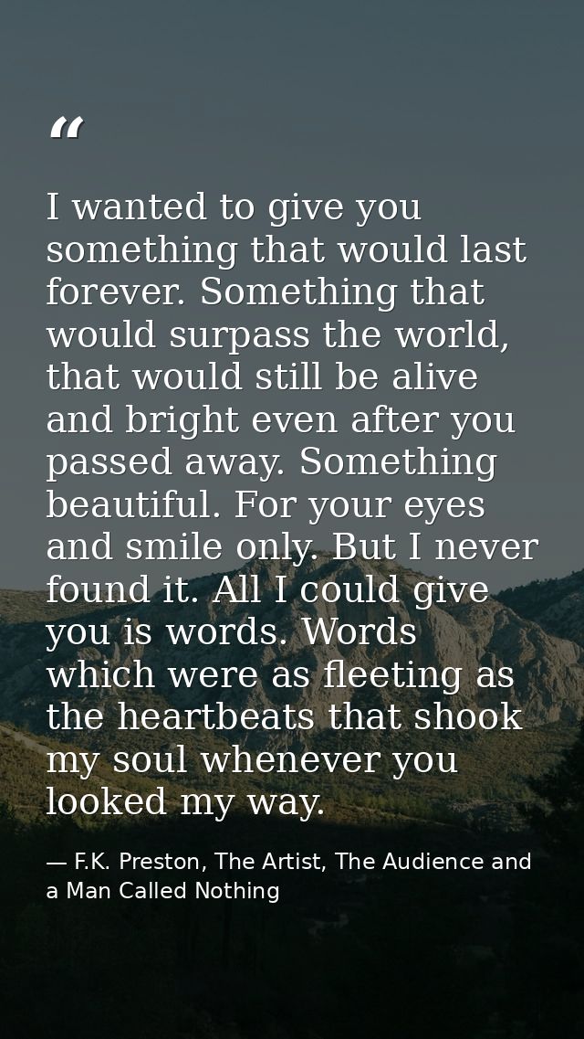 I wanted to give you something that would last forever. Something that would surpass the world, that would still be aliv — F.K. Preston, The Artist, The Audience and a Man Called Nothing