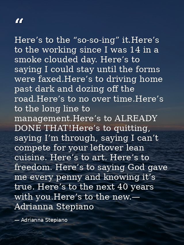 Here’s to the “so-so-ing” it.Here’s to the working since I was 14 in a smoke clouded day. Here’s to saying I could stay  — Adrianna Stepiano