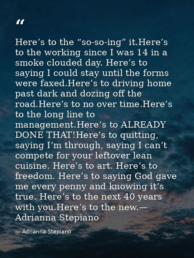 Here’s to the “so-so-ing” it.Here’s to the working since I was 14 in a smoke clouded day. Here’s to saying I could stay  — Adrianna Stepiano