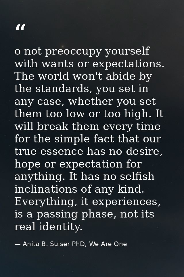 o not preoccupy yourself with wants or expectations. The world won't abide by the standards, you set in any case, whethe — Anita B. Sulser PhD, We Are One