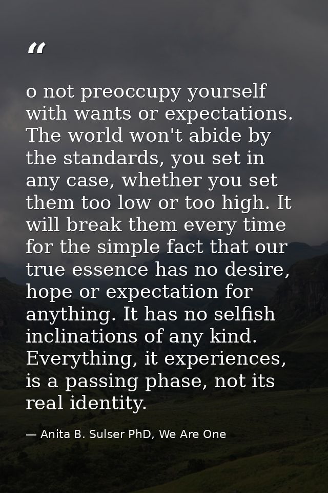 o not preoccupy yourself with wants or expectations. The world won't abide by the standards, you set in any case, whethe — Anita B. Sulser PhD, We Are One
