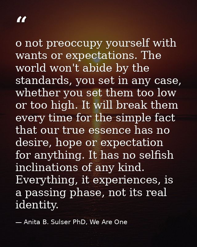 o not preoccupy yourself with wants or expectations. The world won't abide by the standards, you set in any case, whethe — Anita B. Sulser PhD, We Are One